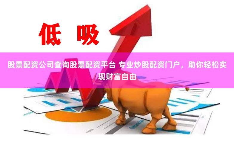 股票配资公司查询股票配资平台 专业炒股配资门户，助你轻松实现财富自由