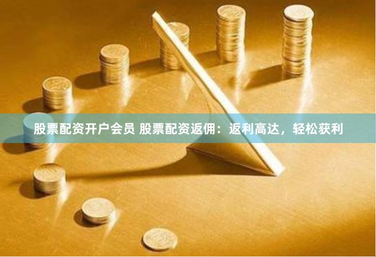 股票配资开户会员 股票配资返佣：返利高达，轻松获利