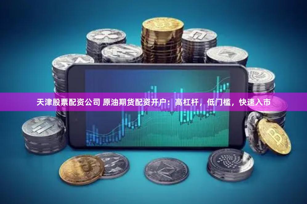 天津股票配资公司 原油期货配资开户：高杠杆，低门槛，快速入市