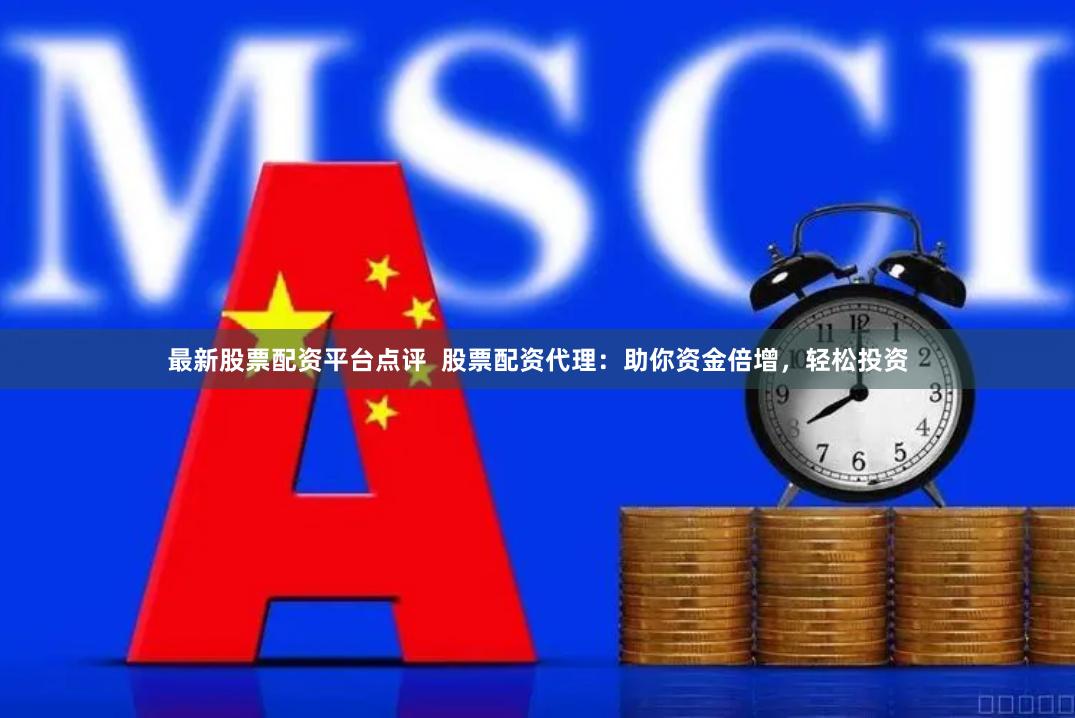 最新股票配资平台点评  股票配资代理：助你资金倍增，轻松投资