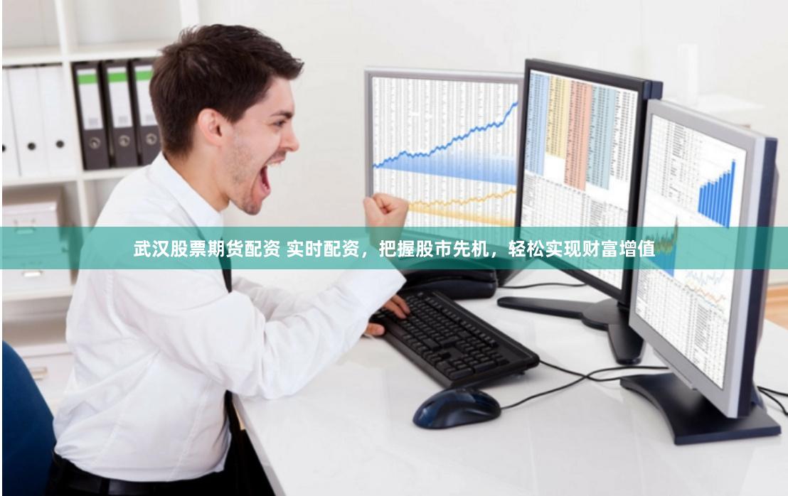 武汉股票期货配资 实时配资，把握股市先机，轻松实现财富增值