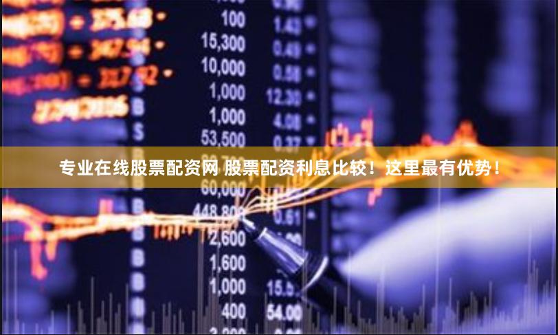 专业在线股票配资网 股票配资利息比较！这里最有优势！