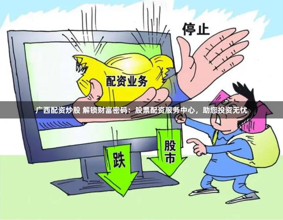 广西配资炒股 解锁财富密码：股票配资服务中心，助您投资无忧