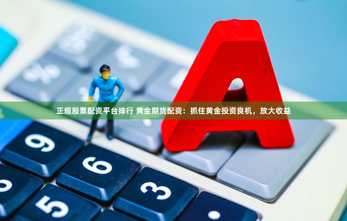 正规股票配资平台排行 黄金期货配资：抓住黄金投资良机，放大收益