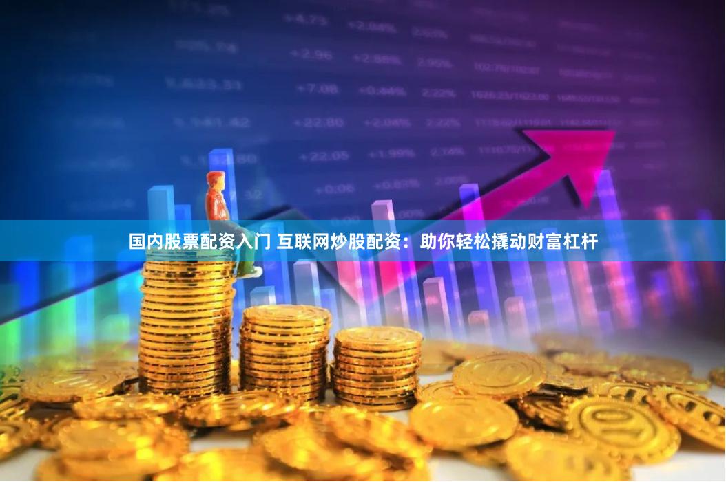 国内股票配资入门 互联网炒股配资：助你轻松撬动财富杠杆