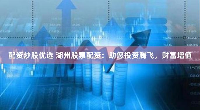 配资炒股优选 湖州股票配资：助您投资腾飞，财富增值