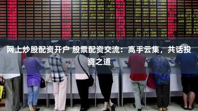 网上炒股配资开户 股票配资交流：高手云集，共话投资之道