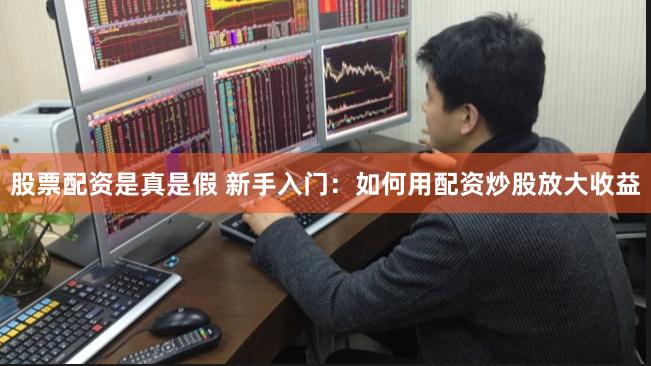 股票配资是真是假 新手入门：如何用配资炒股放大收益
