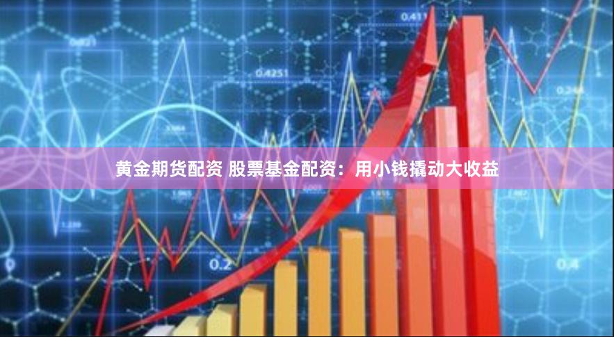 黄金期货配资 股票基金配资：用小钱撬动大收益