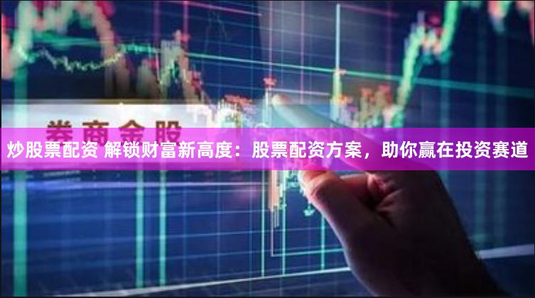 炒股票配资 解锁财富新高度：股票配资方案，助你赢在投资赛道