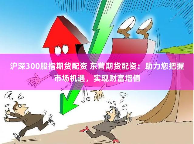 沪深300股指期货配资 东营期货配资：助力您把握市场机遇，实现财富增值