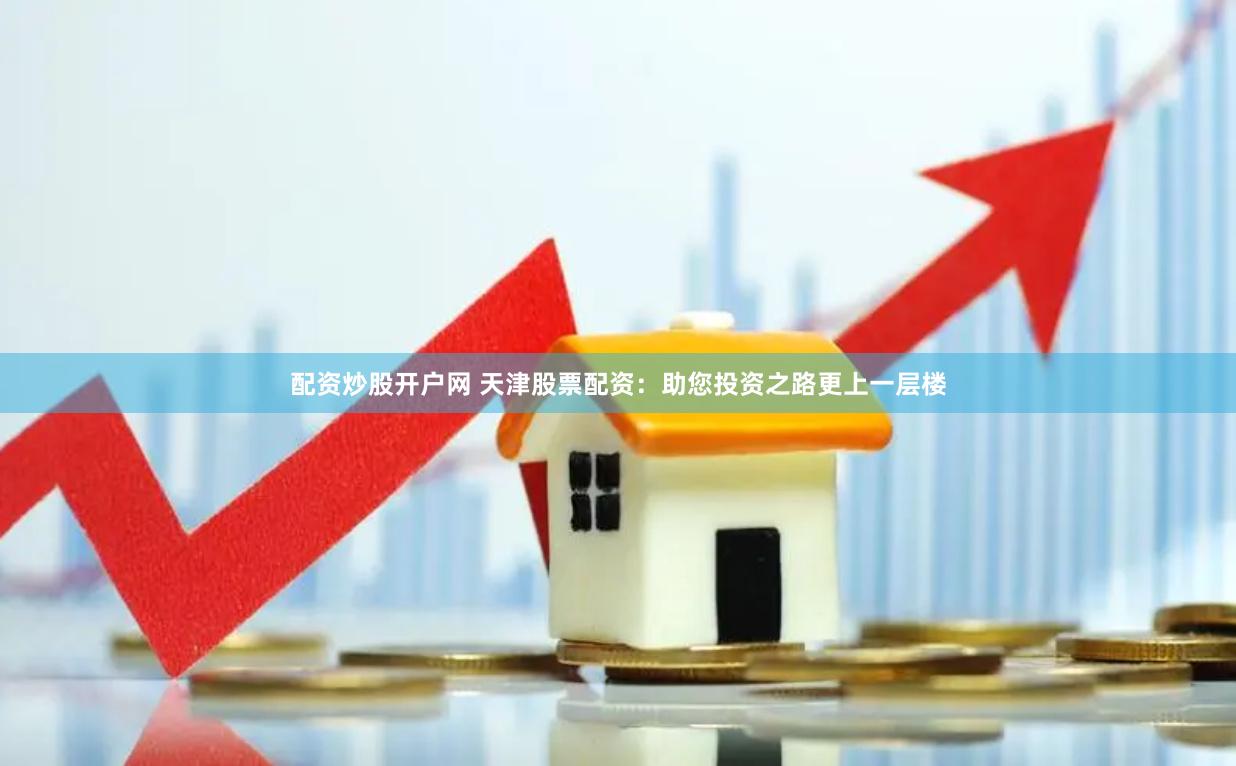 配资炒股开户网 天津股票配资：助您投资之路更上一层楼