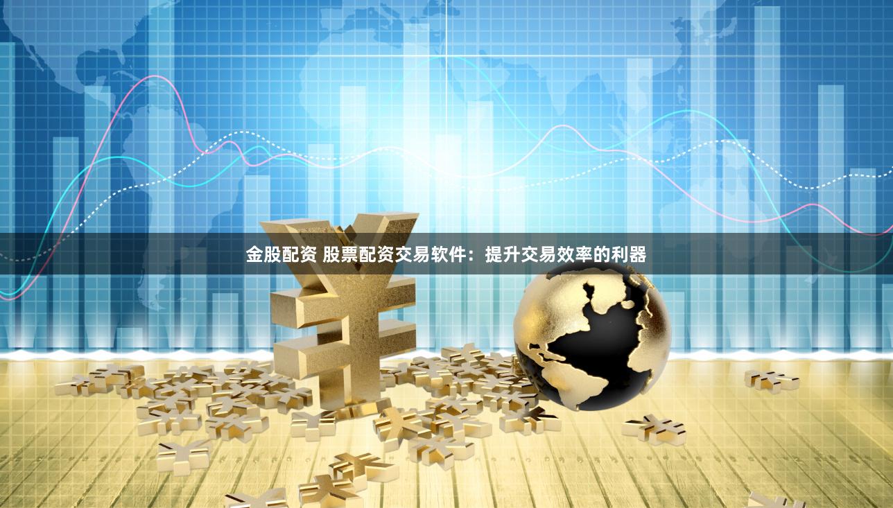 金股配资 股票配资交易软件：提升交易效率的利器