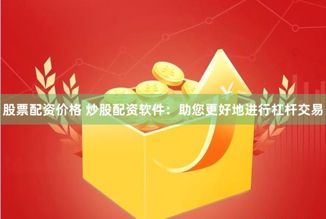 股票配资价格 炒股配资软件：助您更好地进行杠杆交易