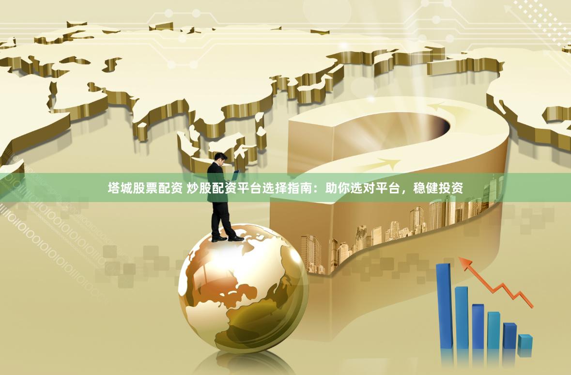 塔城股票配资 炒股配资平台选择指南：助你选对平台，稳健投资