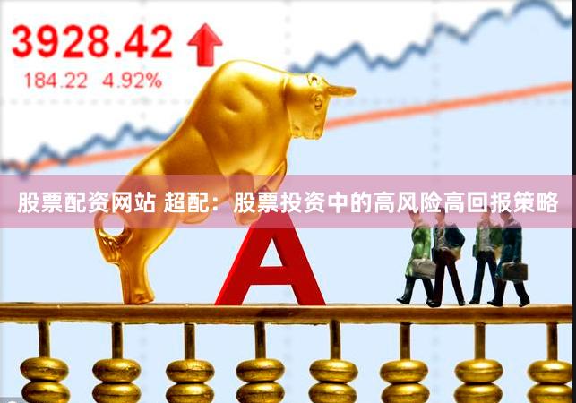 股票配资网站 超配：股票投资中的高风险高回报策略