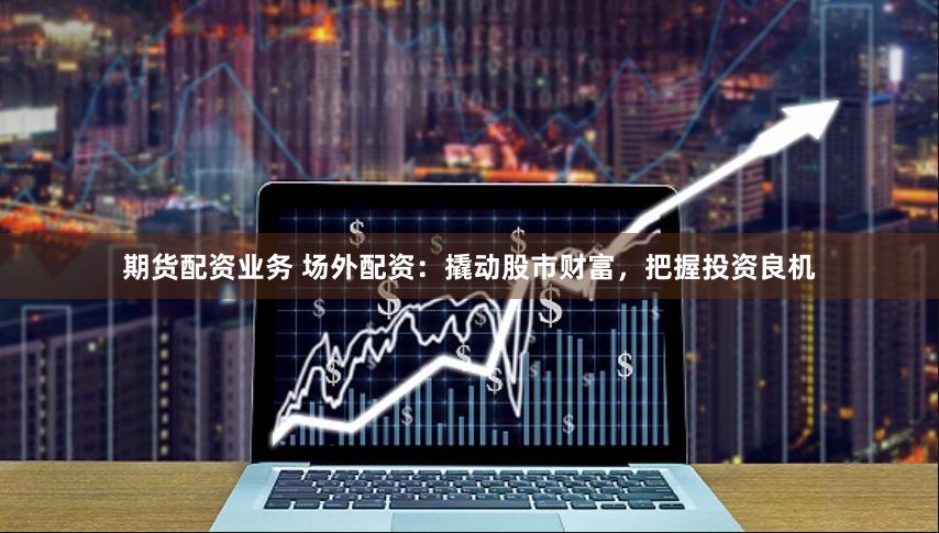 期货配资业务 场外配资：撬动股市财富，把握投资良机