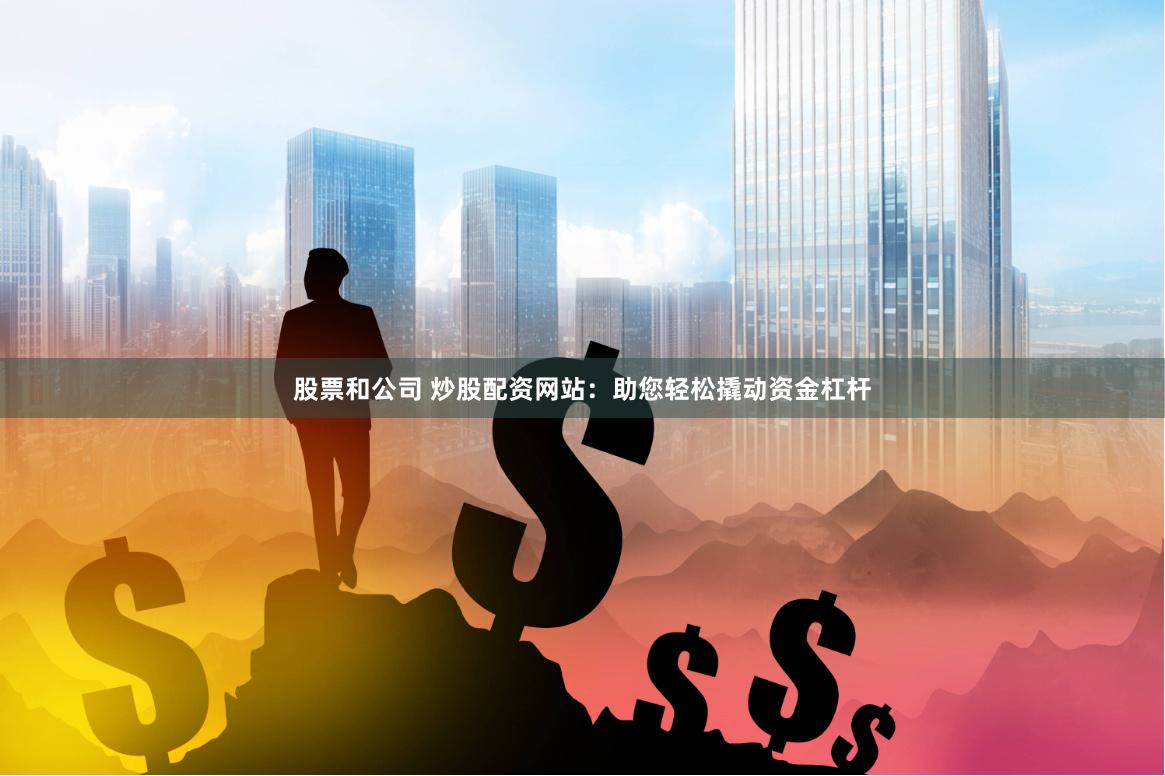 股票和公司 炒股配资网站：助您轻松撬动资金杠杆