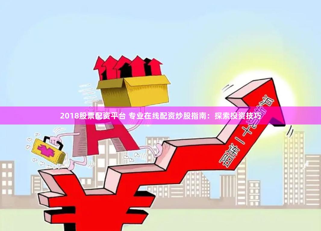 2018股票配资平台 专业在线配资炒股指南：探索投资技巧