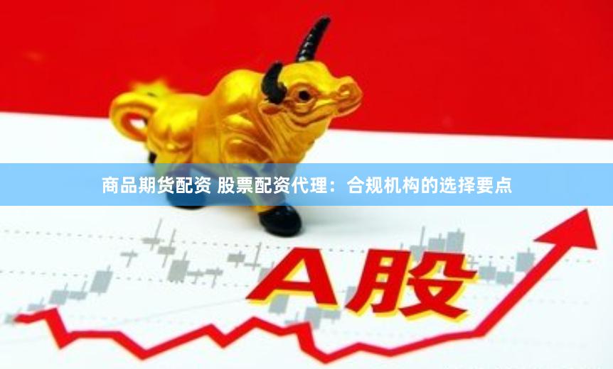 商品期货配资 股票配资代理：合规机构的选择要点