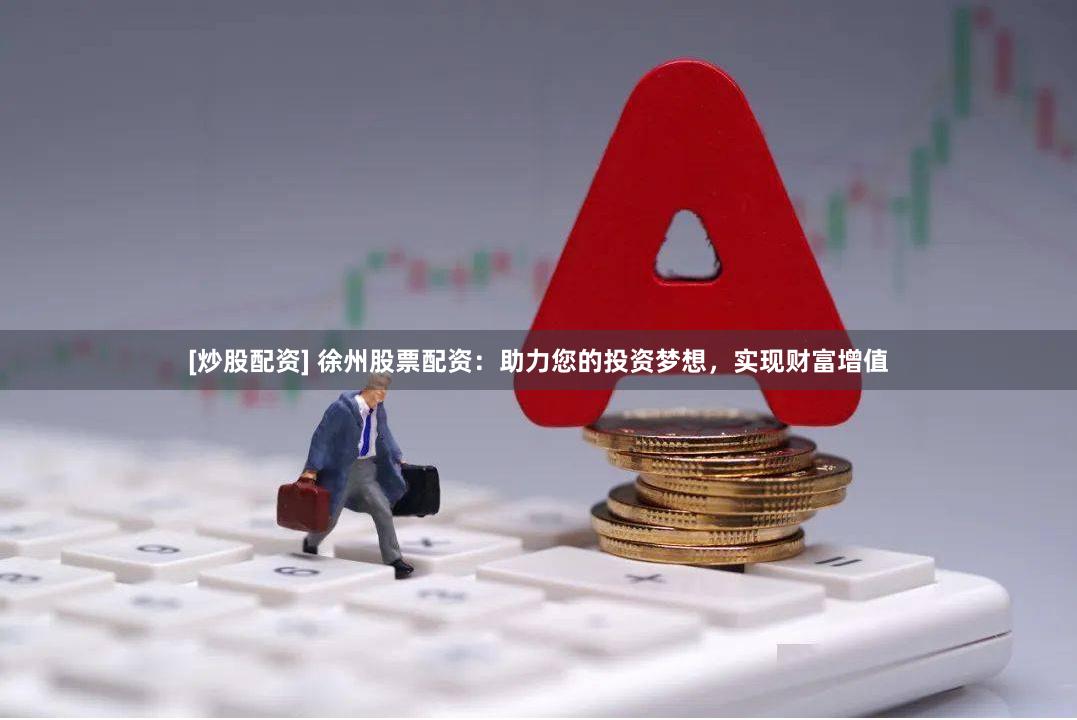 [炒股配资] 徐州股票配资：助力您的投资梦想，实现财富增值