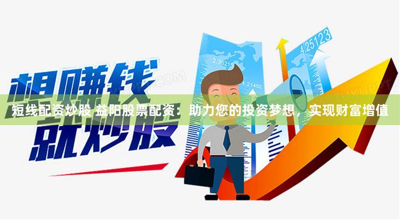 短线配资炒股 益阳股票配资：助力您的投资梦想，实现财富增值