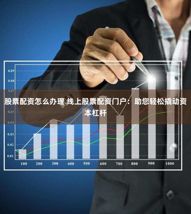 股票配资怎么办理 线上股票配资门户：助您轻松撬动资本杠杆