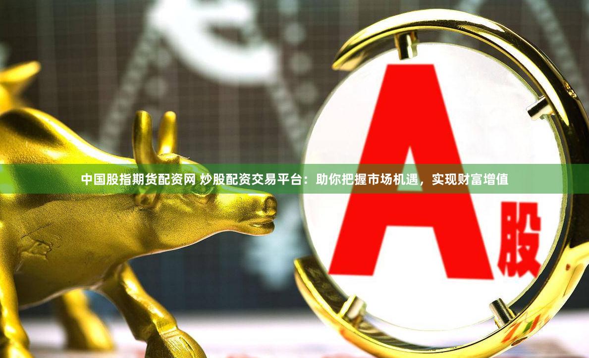 中国股指期货配资网 炒股配资交易平台：助你把握市场机遇，实现财富增值