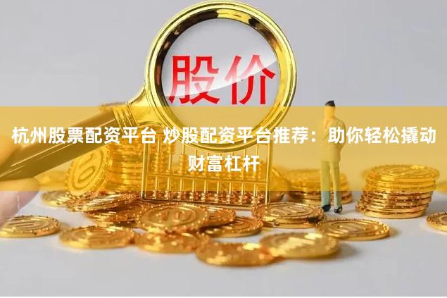 杭州股票配资平台 炒股配资平台推荐：助你轻松撬动财富杠杆