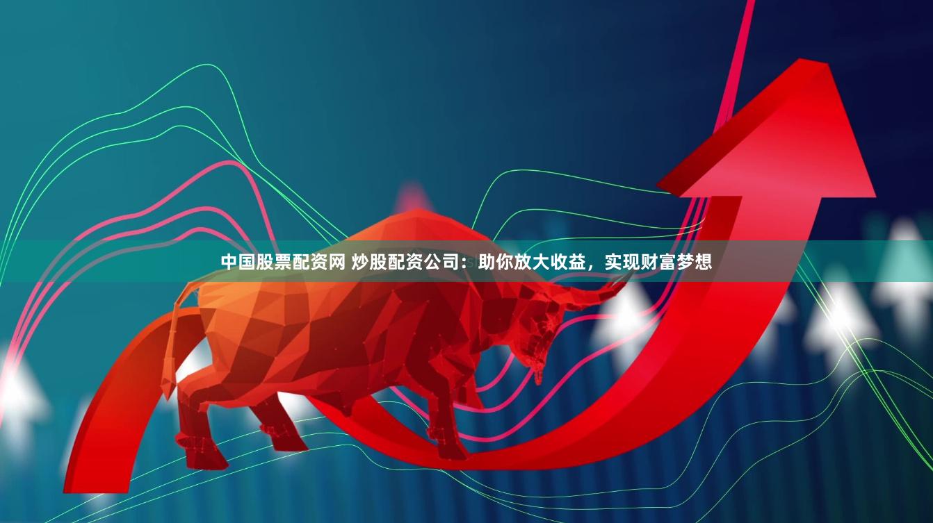 中国股票配资网 炒股配资公司：助你放大收益，实现财富梦想