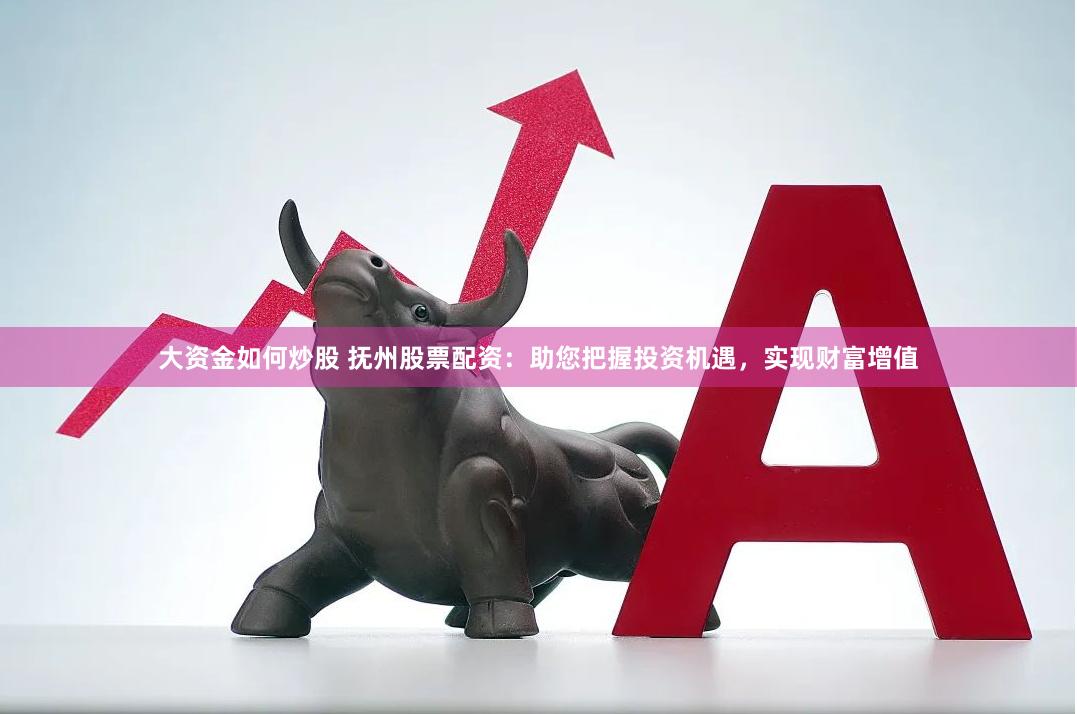 大资金如何炒股 抚州股票配资：助您把握投资机遇，实现财富增值
