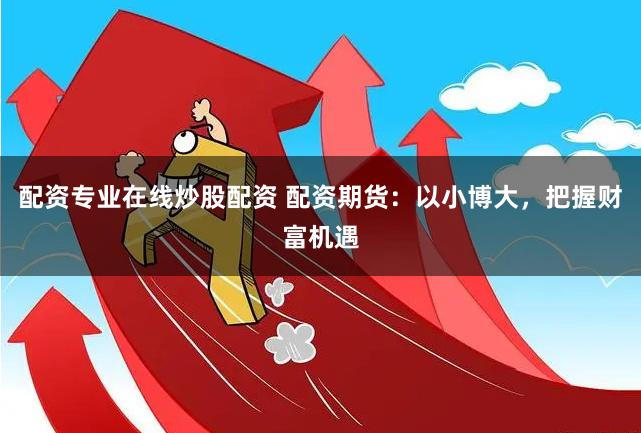 配资专业在线炒股配资 配资期货：以小博大，把握财富机遇
