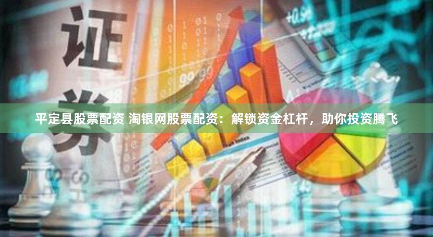 平定县股票配资 淘银网股票配资：解锁资金杠杆，助你投资腾飞