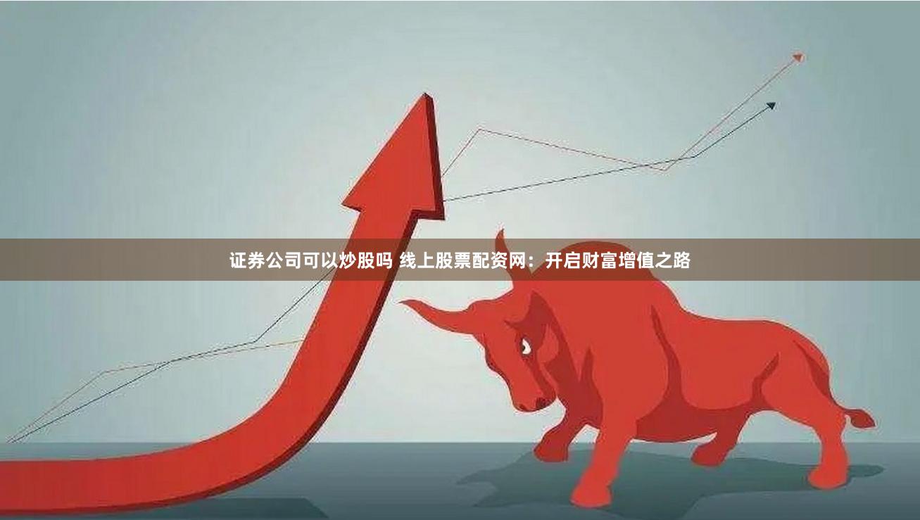 证券公司可以炒股吗 线上股票配资网：开启财富增值之路