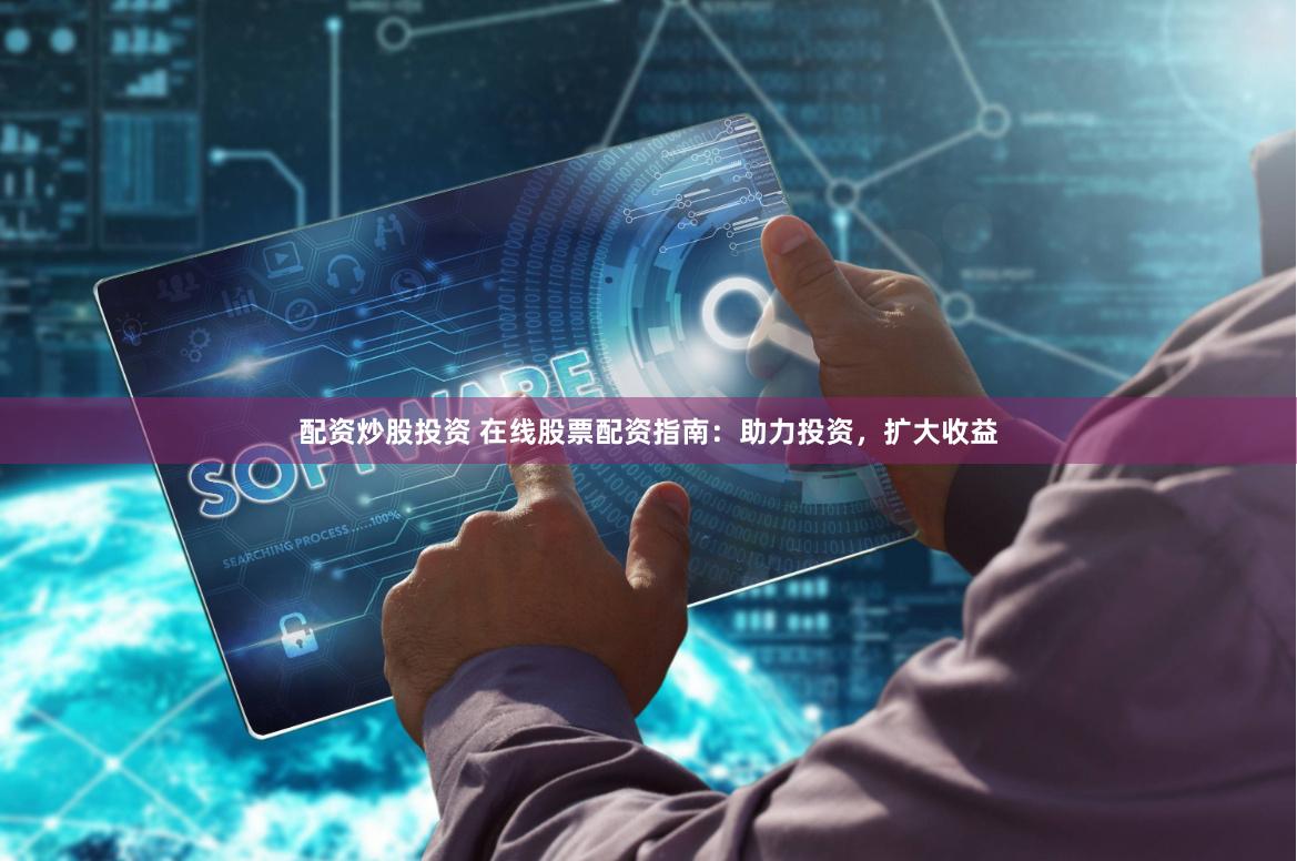 配资炒股投资 在线股票配资指南：助力投资，扩大收益
