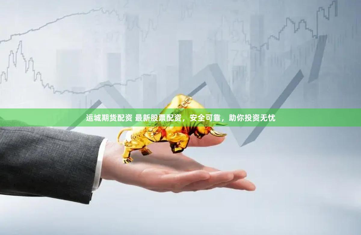 运城期货配资 最新股票配资，安全可靠，助你投资无忧
