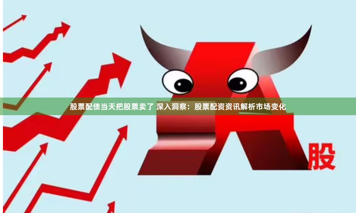 股票配债当天把股票卖了 深入洞察：股票配资资讯解析市场变化