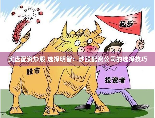 实盘配资炒股 选择明智：炒股配资公司的选择技巧