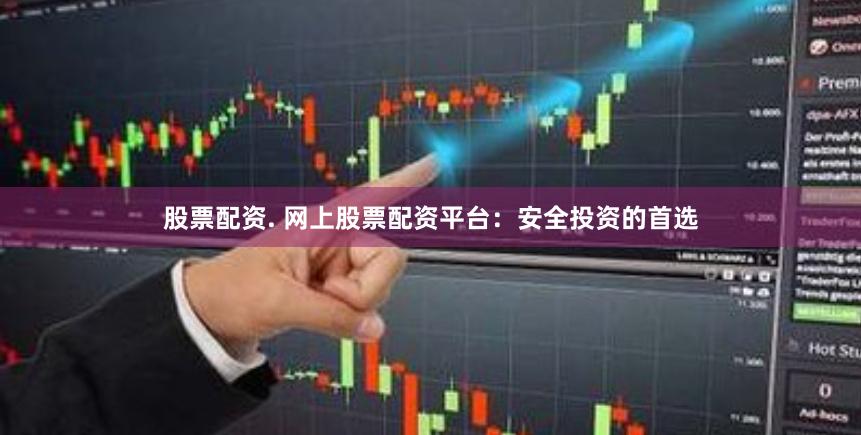 股票配资. 网上股票配资平台：安全投资的首选