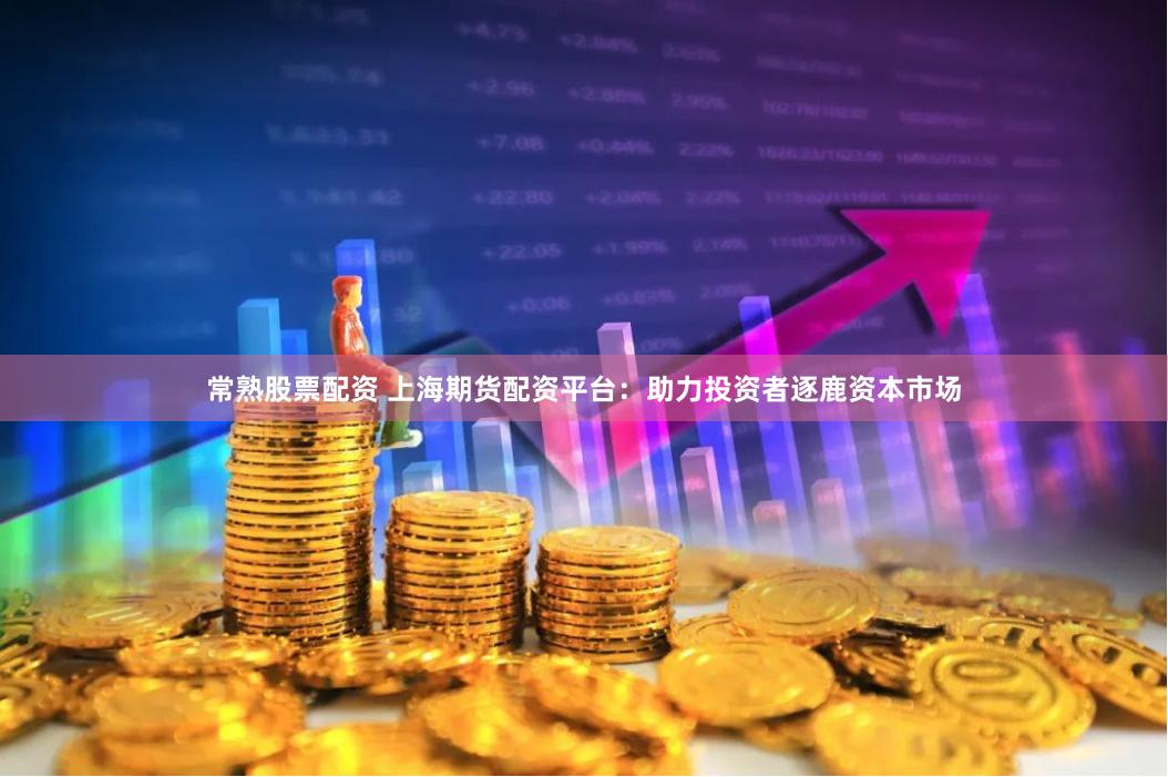 常熟股票配资 上海期货配资平台：助力投资者逐鹿资本市场