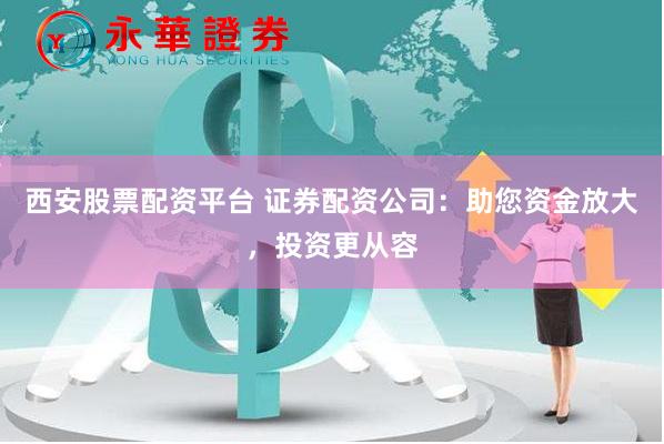 西安股票配资平台 证券配资公司：助您资金放大，投资更从容