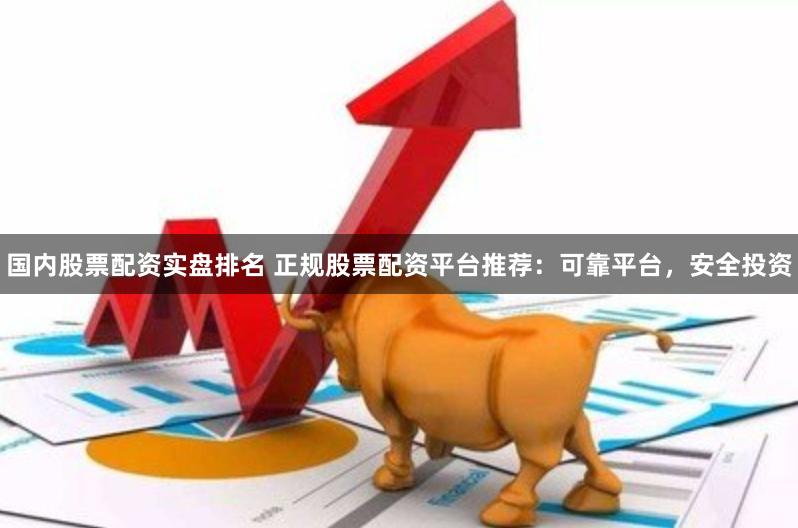 国内股票配资实盘排名 正规股票配资平台推荐：可靠平台，安全投资