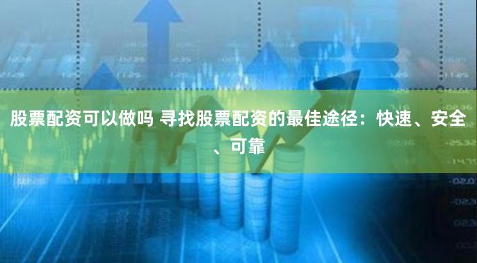 股票配资可以做吗 寻找股票配资的最佳途径：快速、安全、可靠