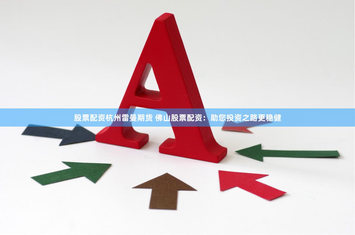股票配资杭州雷曼期货 佛山股票配资：助您投资之路更稳健