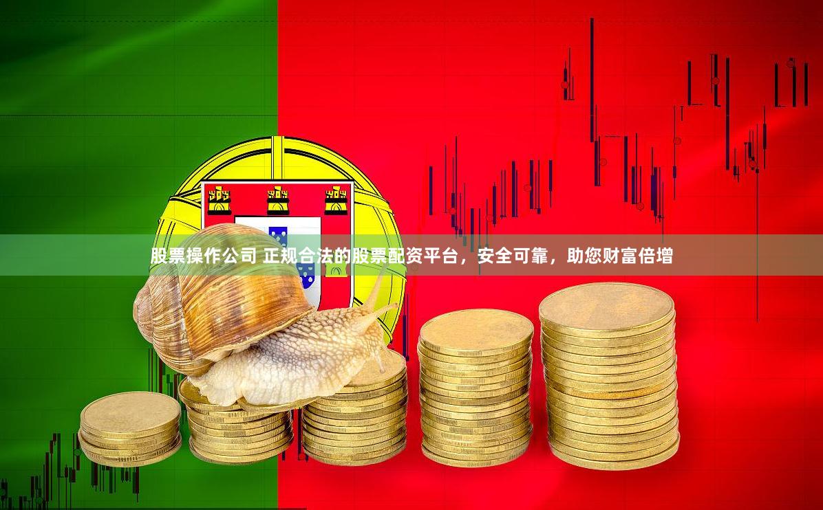 股票操作公司 正规合法的股票配资平台，安全可靠，助您财富倍增