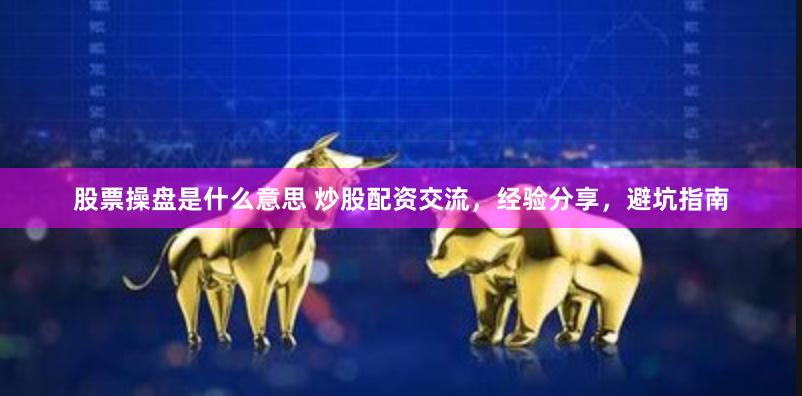 股票操盘是什么意思 炒股配资交流，经验分享，避坑指南