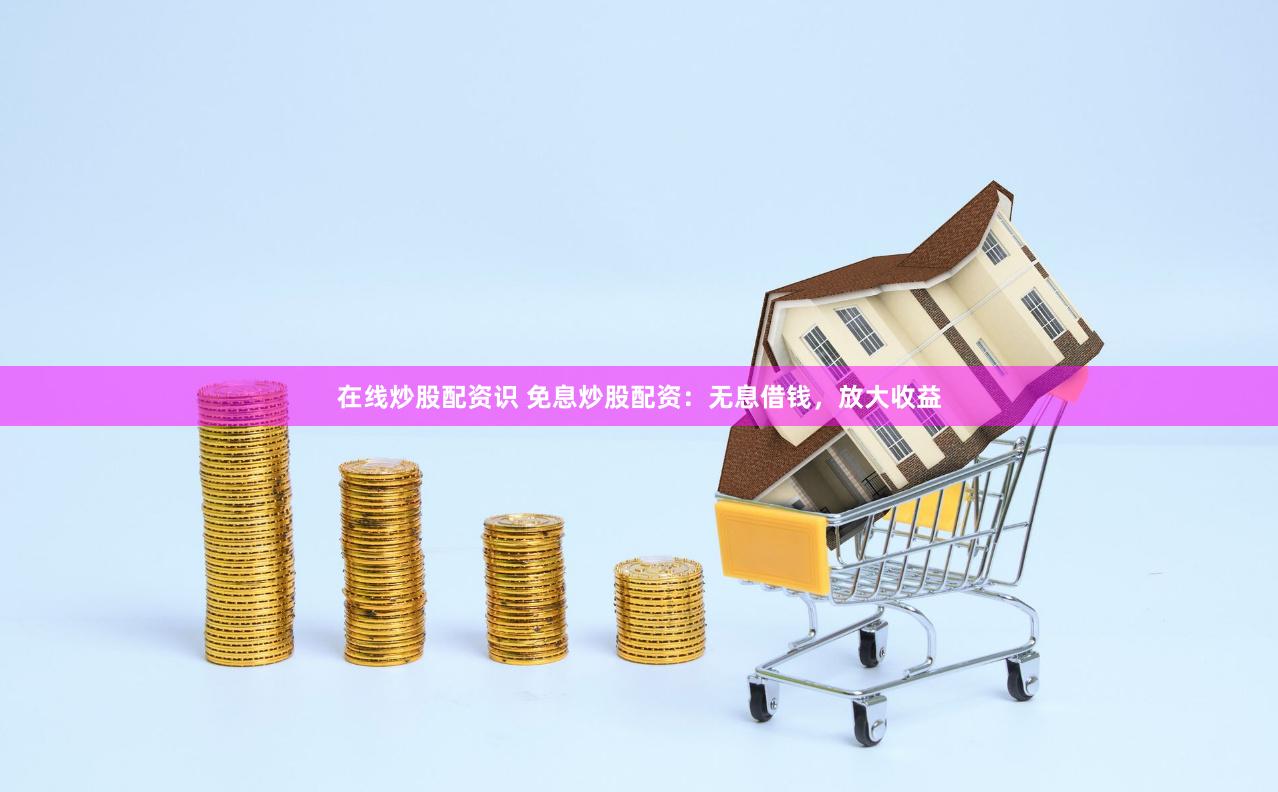 在线炒股配资识 免息炒股配资：无息借钱，放大收益