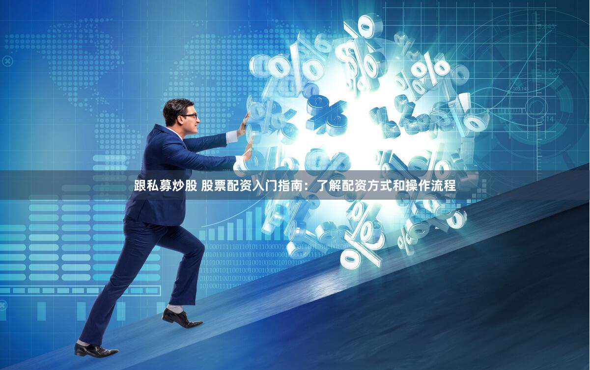 跟私募炒股 股票配资入门指南：了解配资方式和操作流程