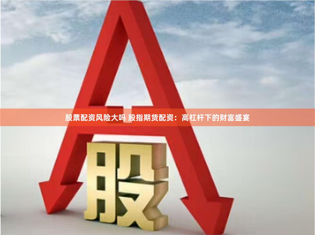 股票配资风险大吗 股指期货配资：高杠杆下的财富盛宴