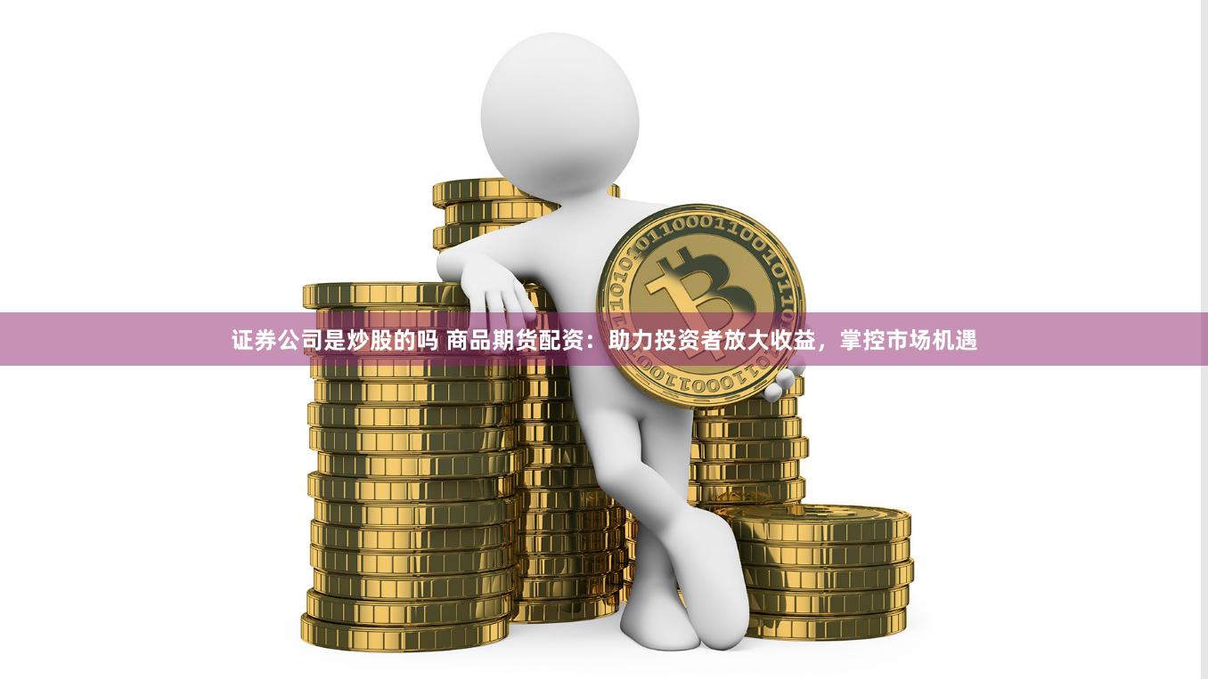 证券公司是炒股的吗 商品期货配资：助力投资者放大收益，掌控市场机遇